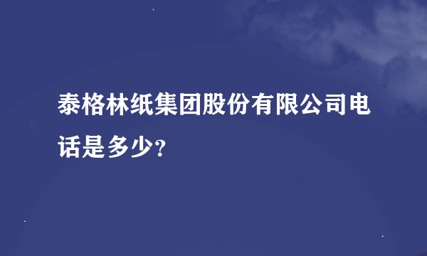 泰格林纸集团股份有限公司电话是多少？