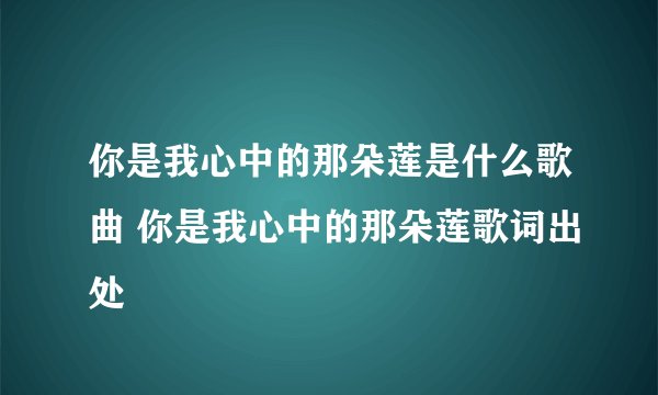 你是我心中的那朵莲是什么歌曲 你是我心中的那朵莲歌词出处