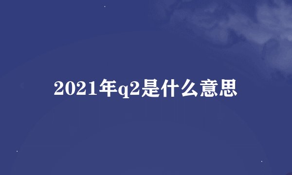 2021年q2是什么意思