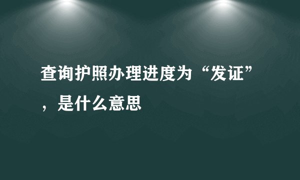查询护照办理进度为“发证”，是什么意思
