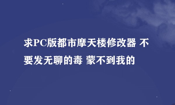 求PC版都市摩天楼修改器 不要发无聊的毒 蒙不到我的