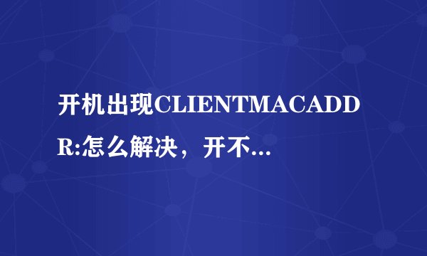 开机出现CLIENTMACADDR:怎么解决，开不了机，在线等！谢谢啦