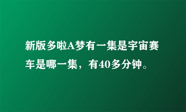 新版多啦A梦有一集是宇宙赛车是哪一集，有40多分钟。