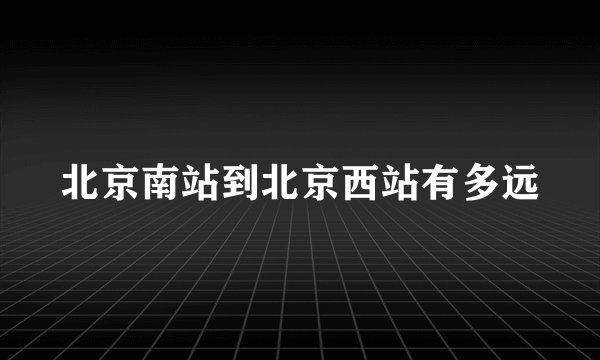 北京南站到北京西站有多远