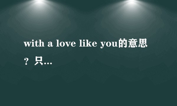 with a love like you的意思？只有一种解释吗？有多种的都帮我写下