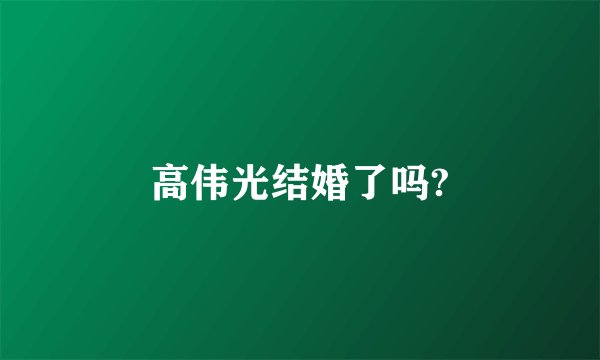 高伟光结婚了吗?