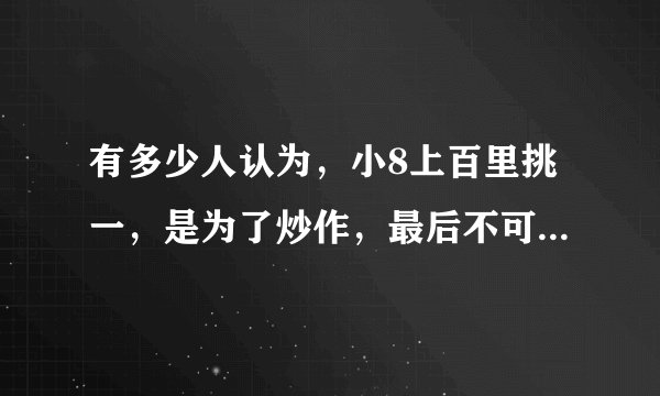 有多少人认为，小8上百里挑一，是为了炒作，最后不可结婚拜托了各位 谢谢