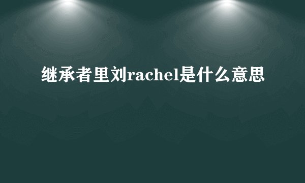 继承者里刘rachel是什么意思