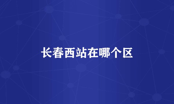 长春西站在哪个区