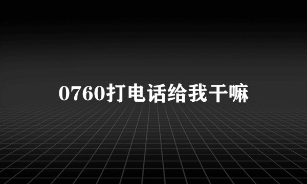 0760打电话给我干嘛