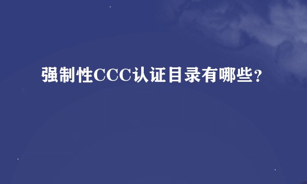 强制性CCC认证目录有哪些？