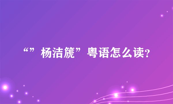“”杨洁篪”粤语怎么读？