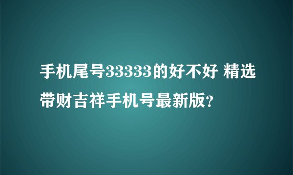 手机尾号33333的好不好 精选带财吉祥手机号最新版？