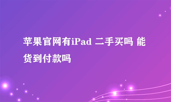 苹果官网有iPad 二手买吗 能货到付款吗