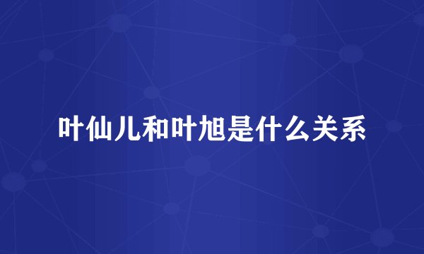 叶仙儿和叶旭是什么关系
