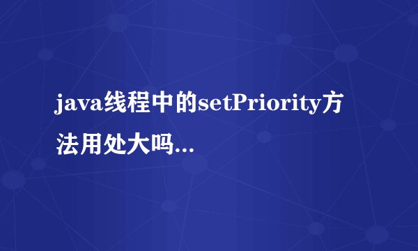 java线程中的setPriority方法用处大吗？用了感觉没什么效果