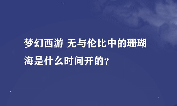 梦幻西游 无与伦比中的珊瑚海是什么时间开的？