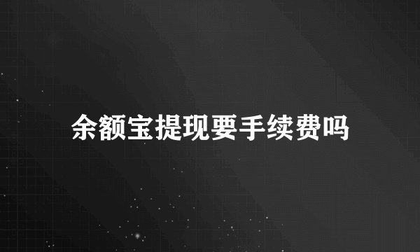 余额宝提现要手续费吗