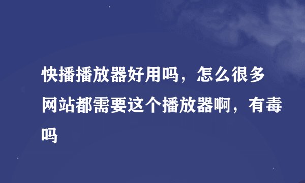 快播播放器好用吗，怎么很多网站都需要这个播放器啊，有毒吗