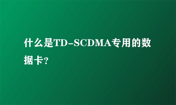什么是TD-SCDMA专用的数据卡？