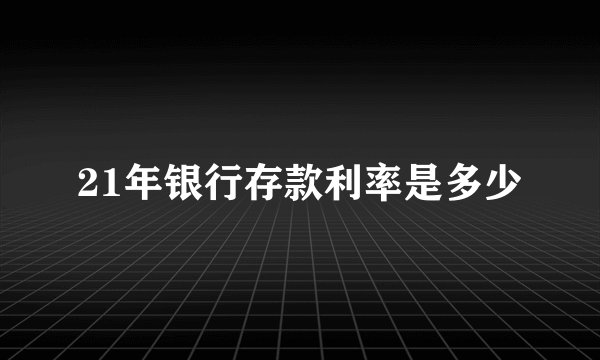 21年银行存款利率是多少