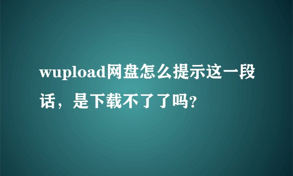 wupload网盘怎么提示这一段话，是下载不了了吗？