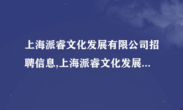 上海派睿文化发展有限公司招聘信息,上海派睿文化发展有限公司怎么样？