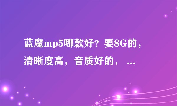 蓝魔mp5哪款好？要8G的，清晰度高，音质好的， 价位在四五百的