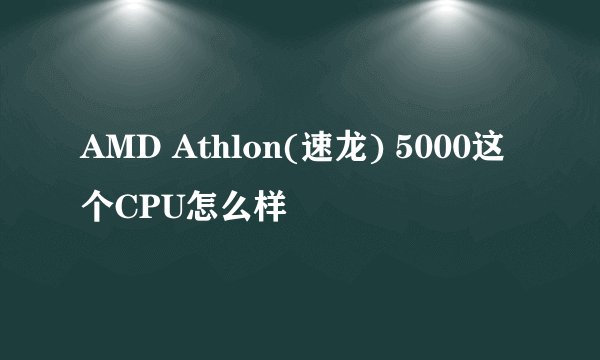 AMD Athlon(速龙) 5000这个CPU怎么样