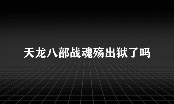 天龙八部战魂殇出狱了吗