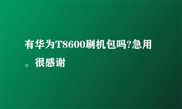 有华为T8600刷机包吗?急用。很感谢