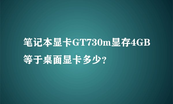 笔记本显卡GT730m显存4GB等于桌面显卡多少？
