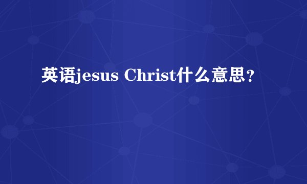 英语jesus Christ什么意思？