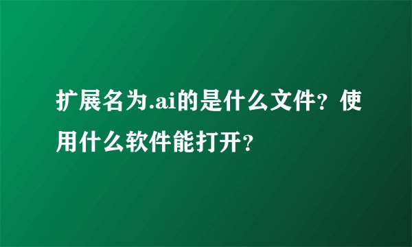扩展名为.ai的是什么文件？使用什么软件能打开？
