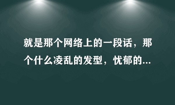 就是那个网络上的一段话，那个什么凌乱的发型，忧郁的眼神，唏嘘的胡渣，那个一断话具体是什么？要全的