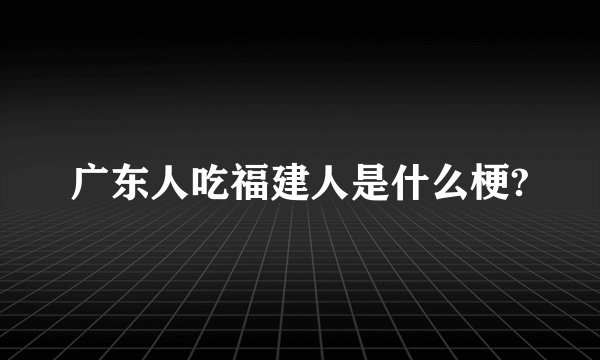广东人吃福建人是什么梗?