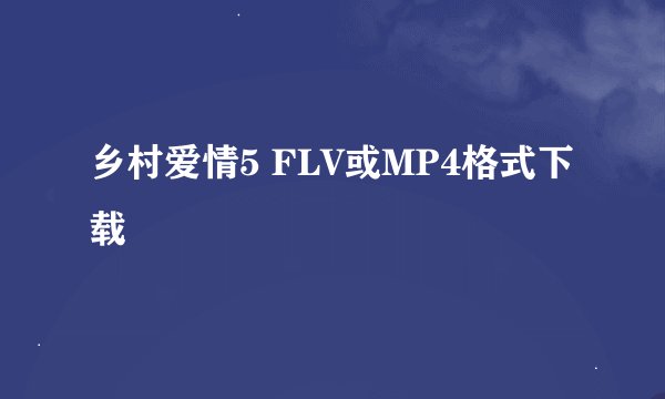 乡村爱情5 FLV或MP4格式下载