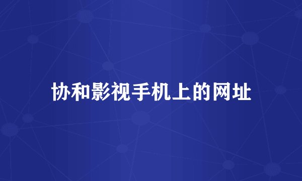 协和影视手机上的网址