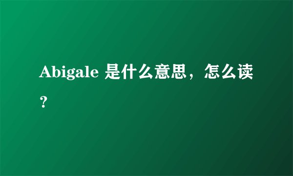 Abigale 是什么意思,怎么读?
