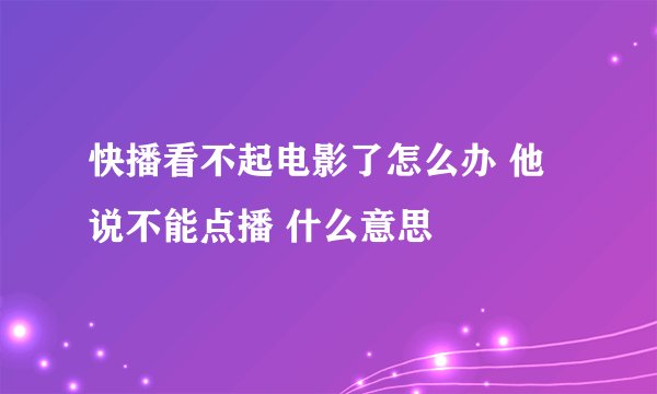 快播看不起电影了怎么办 他说不能点播 什么意思
