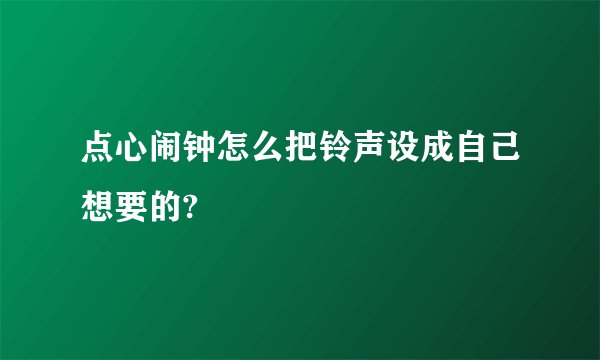 点心闹钟怎么把铃声设成自己想要的?