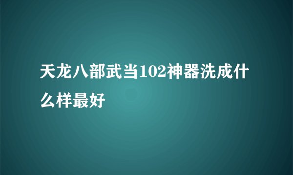 天龙八部武当102神器洗成什么样最好