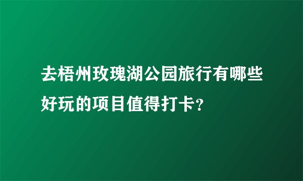 去梧州玫瑰湖公园旅行有哪些好玩的项目值得打卡？