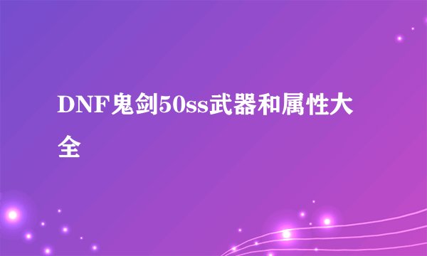 DNF鬼剑50ss武器和属性大全