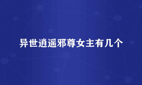 异世逍遥邪尊女主有几个