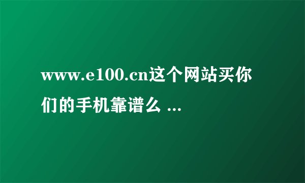 www.e100.cn这个网站买你们的手机靠谱么 会不会被骗