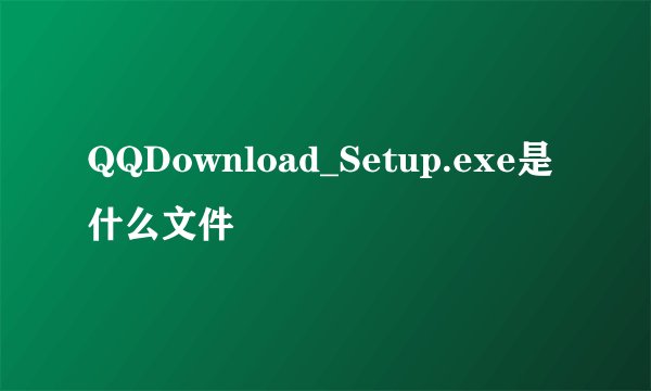 QQDownload_Setup.exe是什么文件