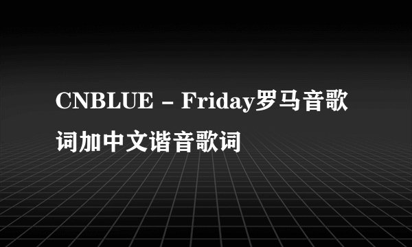 CNBLUE - Friday罗马音歌词加中文谐音歌词