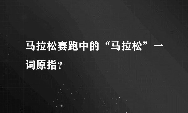 马拉松赛跑中的“马拉松”一词原指？