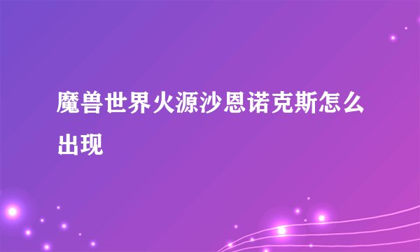 魔兽世界火源沙恩诺克斯怎么出现